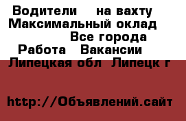 Водители BC на вахту. › Максимальный оклад ­ 79 200 - Все города Работа » Вакансии   . Липецкая обл.,Липецк г.